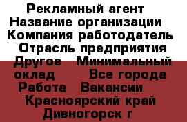 Рекламный агент › Название организации ­ Компания-работодатель › Отрасль предприятия ­ Другое › Минимальный оклад ­ 1 - Все города Работа » Вакансии   . Красноярский край,Дивногорск г.